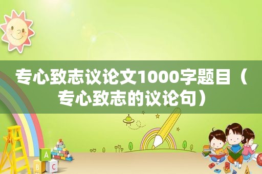 专心致志议论文1000字题目（专心致志的议论句）