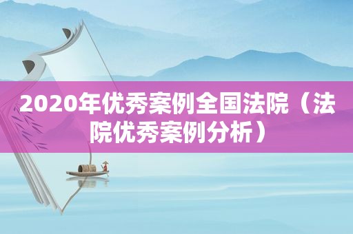 2020年优秀案例全国法院（法院优秀案例分析）