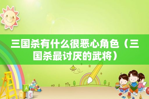 三国杀有什么很恶心角色（三国杀最讨厌的武将）