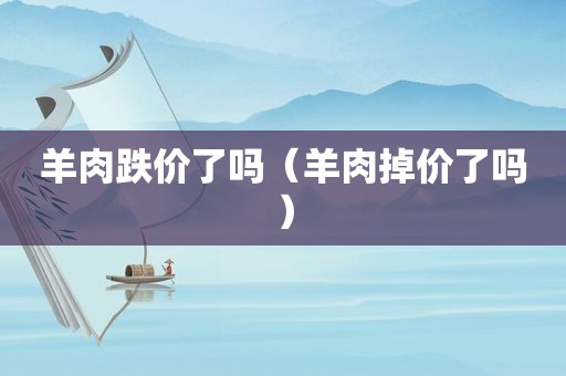 羊肉跌价了吗（羊肉掉价了吗）