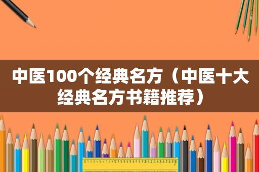中医100个经典名方（中医十大经典名方书籍推荐）