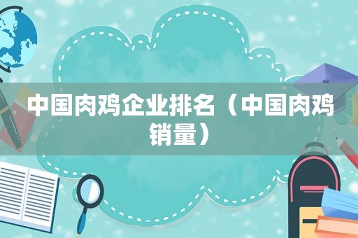 中国肉鸡企业排名（中国肉鸡销量）