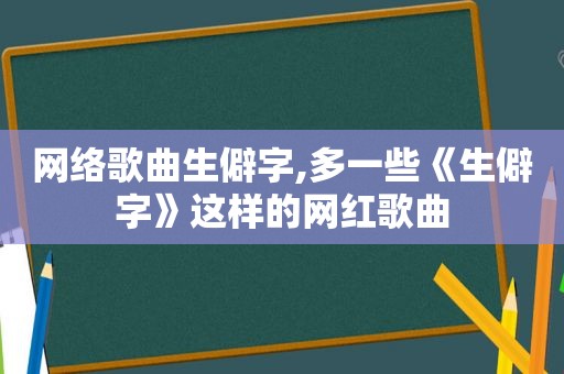 网络歌曲生僻字,多一些《生僻字》这样的网红歌曲