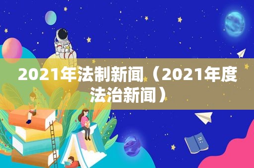 2021年法制新闻（2021年度法治新闻）
