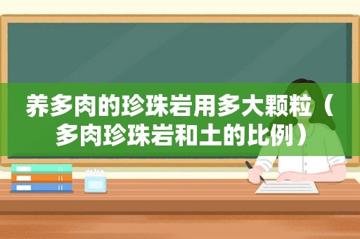 养多肉的珍珠岩用多大颗粒（多肉珍珠岩和土的比例）