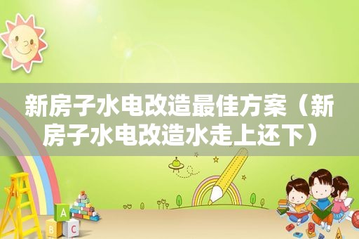 新房子水电改造最佳方案（新房子水电改造水走上还下）