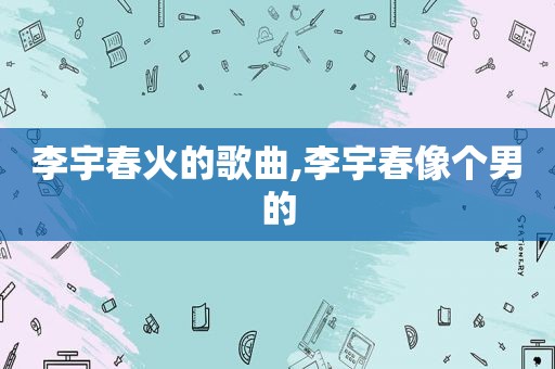 李宇春火的歌曲,李宇春像个男的