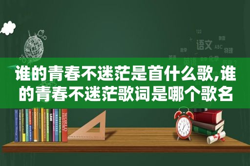 谁的青春不迷茫是首什么歌,谁的青春不迷茫歌词是哪个歌名的歌