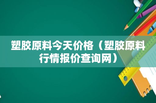 塑胶原料今天价格（塑胶原料行情报价查询网）