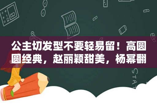 公主切发型不要轻易留！高圆圆经典，赵丽颖甜美，杨幂翻车