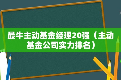 最牛主动基金经理20强（主动基金公司实力排名）