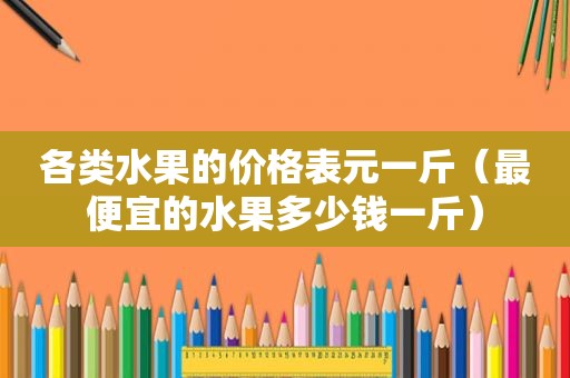 各类水果的价格表元一斤（最便宜的水果多少钱一斤）