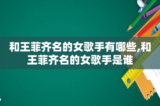 和王菲齐名的女歌手有哪些,和王菲齐名的女歌手是谁