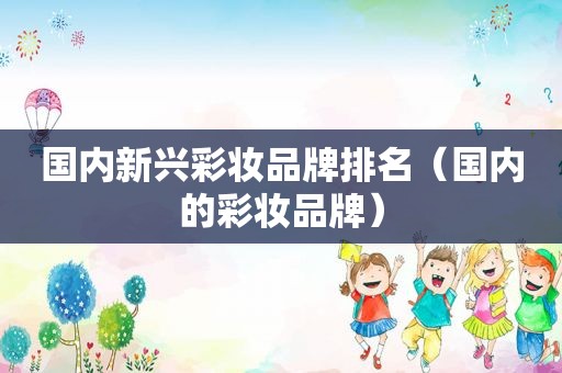国内新兴彩妆品牌排名（国内的彩妆品牌）