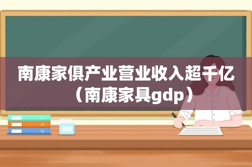南康家俱产业营业收入超千亿（南康家具gdp）