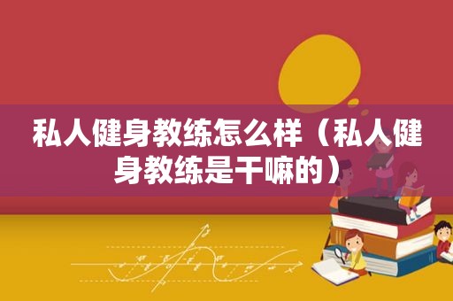 私人健身教练怎么样（私人健身教练是干嘛的）