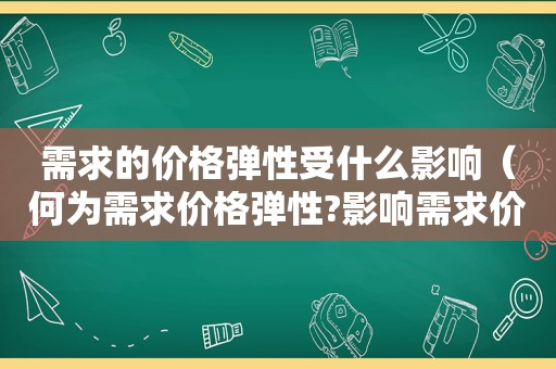 需求的价格弹性受什么影响（何为需求价格弹性?影响需求价格弹性的因素有哪些?）