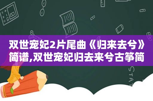 双世宠妃2片尾曲《归来去兮》简谱,双世宠妃归去来兮古筝简谱