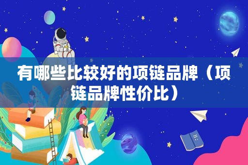 有哪些比较好的项链品牌（项链品牌性价比）