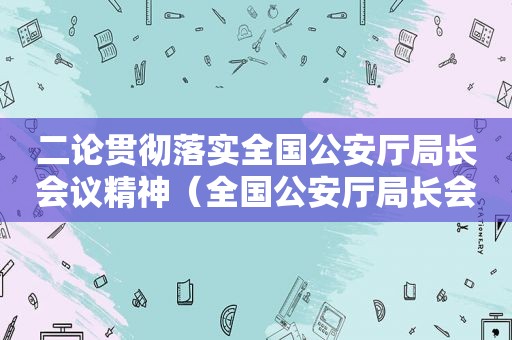 二论贯彻落实全国公安厅局长会议精神（全国公安厅局长会议精神传达提纲）