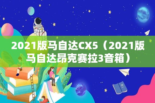 2021版马自达CX5（2021版马自达昂克赛拉3音箱）
