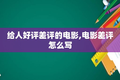 给人好评差评的电影,电影差评怎么写