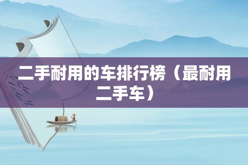 二手耐用的车排行榜（最耐用二手车）