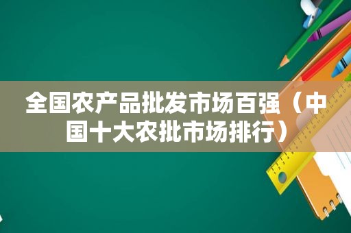 全国农产品批发市场百强（中国十大农批市场排行）