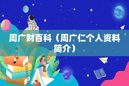 周广财百科（周广仁个人资料简介）