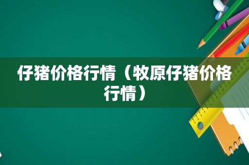 仔猪价格行情（牧原仔猪价格行情）