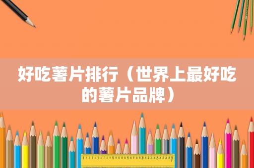 好吃薯片排行（世界上最好吃的薯片品牌）