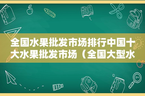全国水果批发市场排行中国十大水果批发市场（全国大型水果批发市场在哪里）