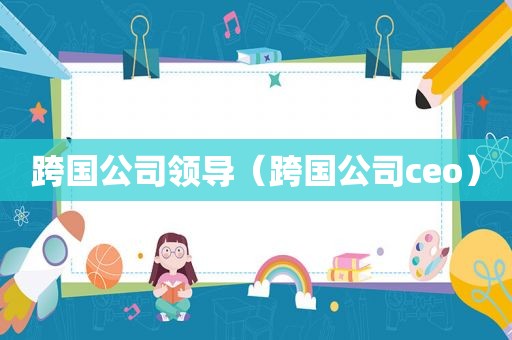 跨国公司领导（跨国公司ceo）