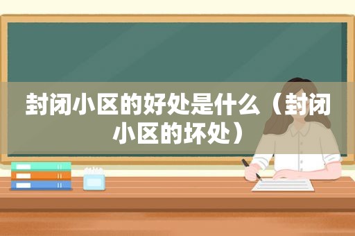 封闭小区的好处是什么（封闭小区的坏处）