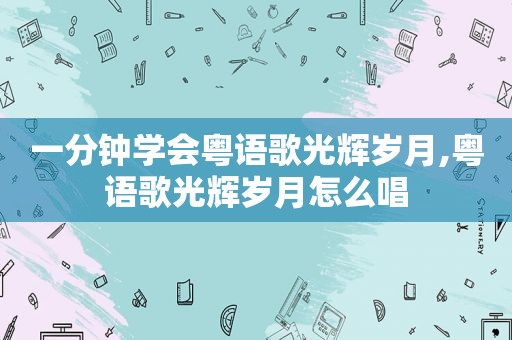 一分钟学会粤语歌光辉岁月,粤语歌光辉岁月怎么唱