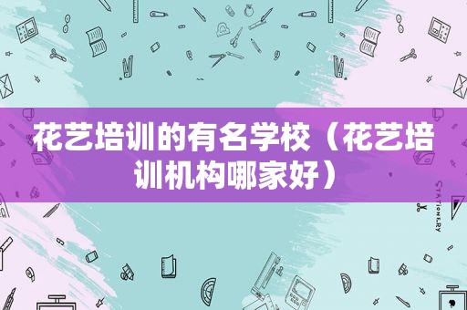 花艺培训的有名学校（花艺培训机构哪家好）