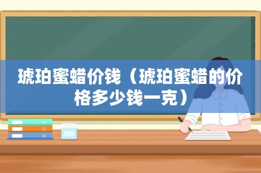 琥珀蜜蜡价钱（琥珀蜜蜡的价格多少钱一克）