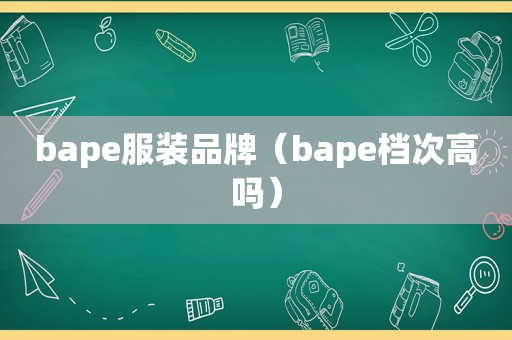 bape服装品牌（bape档次高吗）