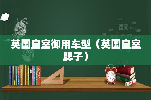 英国皇室御用车型（英国皇室牌子）