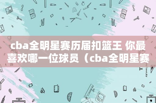 cba全明星赛历届扣篮王 你最喜欢哪一位球员（cba全明星赛历届扣篮王 你最喜欢哪一位选手）
