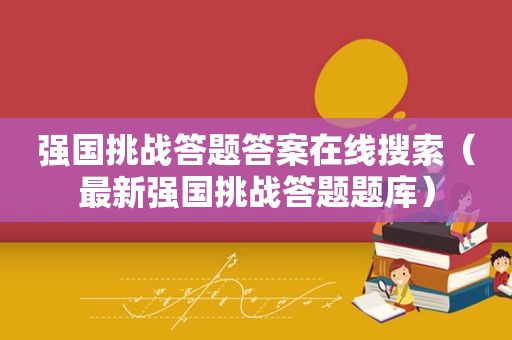 强国挑战答题答案在线搜索（最新强国挑战答题题库）