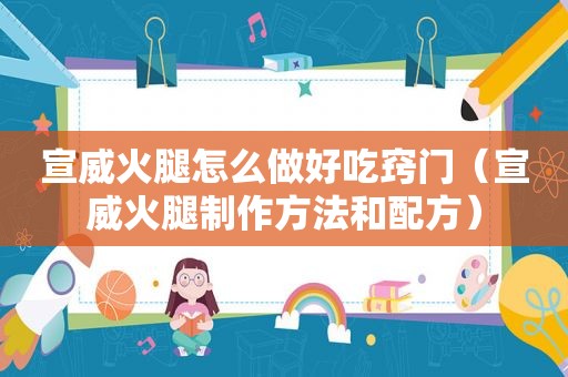 宣威火腿怎么做好吃窍门（宣威火腿制作方法和配方）