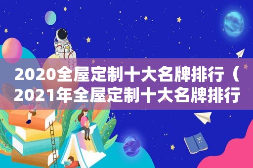 2020全屋定制十大名牌排行（2021年全屋定制十大名牌排行）