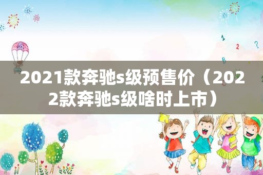 2021款奔驰s级预售价（2022款奔驰s级啥时上市）