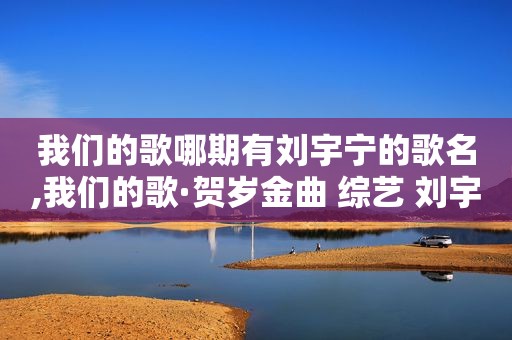 我们的歌哪期有刘宇宁的歌名,我们的歌·贺岁金曲 综艺 刘宇宁