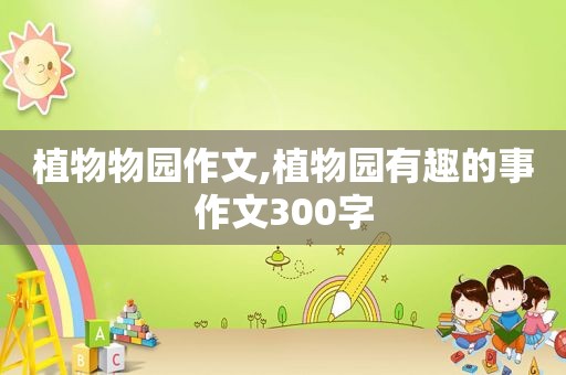 植物物园作文,植物园有趣的事作文300字