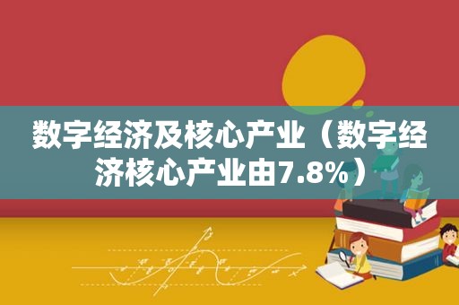 数字经济及核心产业（数字经济核心产业由7.8%）