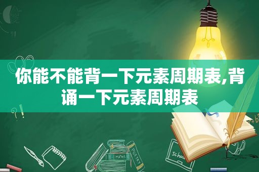 你能不能背一下元素周期表,背诵一下元素周期表