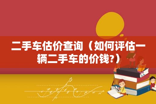 二手车估价查询（如何评估一辆二手车的价钱?）