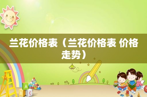 兰花价格表（兰花价格表 价格走势）